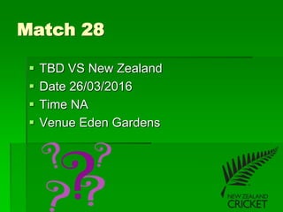 Match 28
 TBD VS New Zealand
 Date 26/03/2016
 Time NA
 Venue Eden Gardens
 
