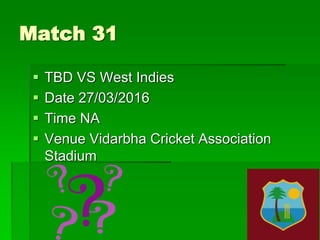 Match 31
 TBD VS West Indies
 Date 27/03/2016
 Time NA
 Venue Vidarbha Cricket Association
Stadium
 