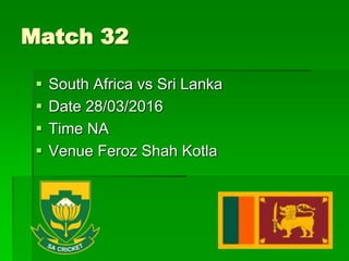 Match 32
 South Africa vs Sri Lanka
 Date 28/03/2016
 Time NA
 Venue Feroz Shah Kotla
 
