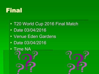 Final
 T20 World Cup 2016 Final Match
 Date 03/04/2016
 Venue Eden Gardens
 Date 03/04/2016
 Time NA
 