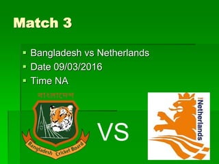Match 3
 Bangladesh vs Netherlands
 Date 09/03/2016
 Time NA
VS
 