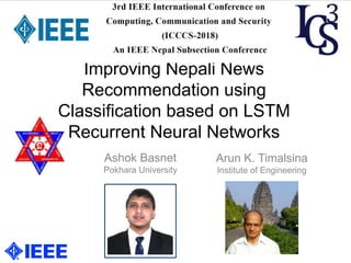 Improving Nepali News
Recommendation using
Classification based on LSTM
Recurrent Neural Networks
Ashok Basnet
Pokhara University
Arun K. Timalsina
Institute of Engineering
 