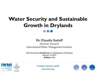 www.iwmi.org
A water-secure world
Water Security and Sustainable
Growth in Drylands
Dr Claudia Sadoff
Director General
InternationalWater Management Institute
13th International Conference on Development of Drylands
February 12, 2019
Jodhpur, India
 