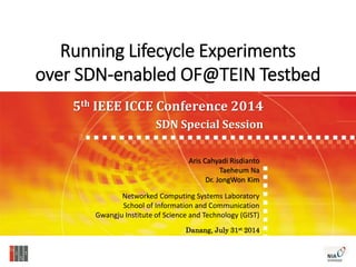 Running Lifecycle Experiments
over SDN-enabled OF@TEIN Testbed
5th IEEE ICCE Conference 2014
SDN Special Session
Networked Computing Systems Laboratory
School of Information and Communication
Gwangju Institute of Science and Technology (GIST)
Danang, July 31st 2014
Aris Cahyadi Risdianto
Taeheum Na
Dr. JongWon Kim
 
