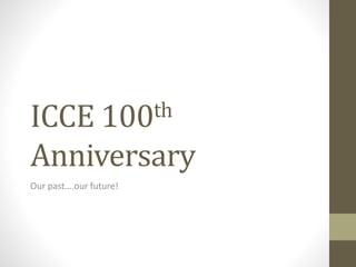 ICCE 100th
Anniversary
Our past….our future!
 
