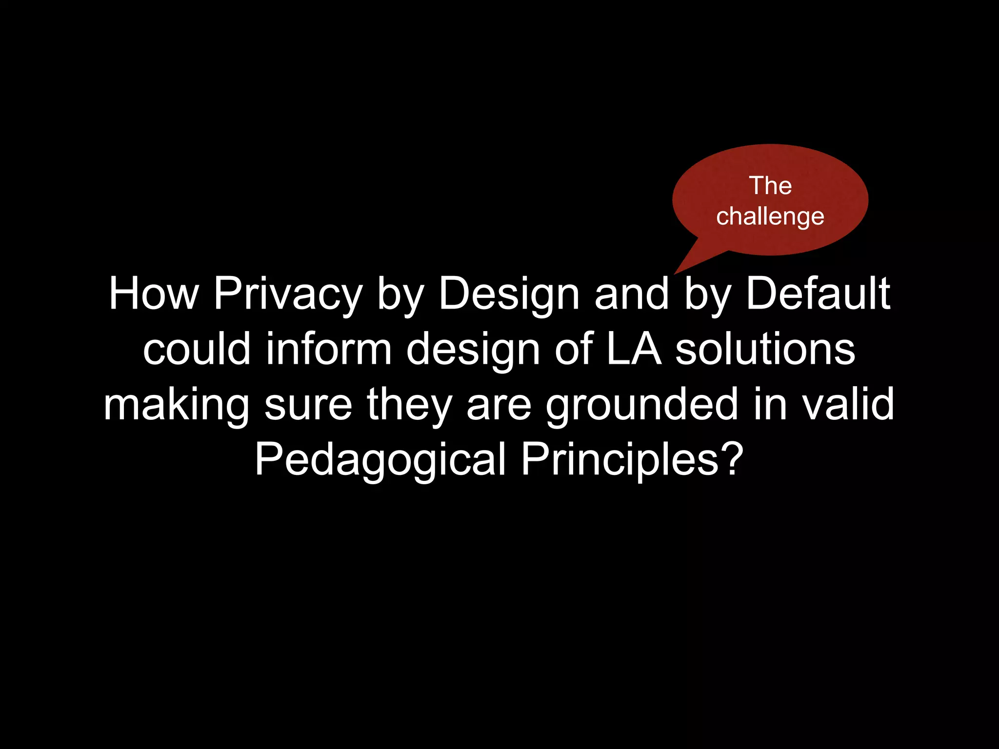 How Privacy by Design and by Default
could inform design of LA solutions
making sure they are grounded in valid
Pedagogical Principles?
The
challenge
 