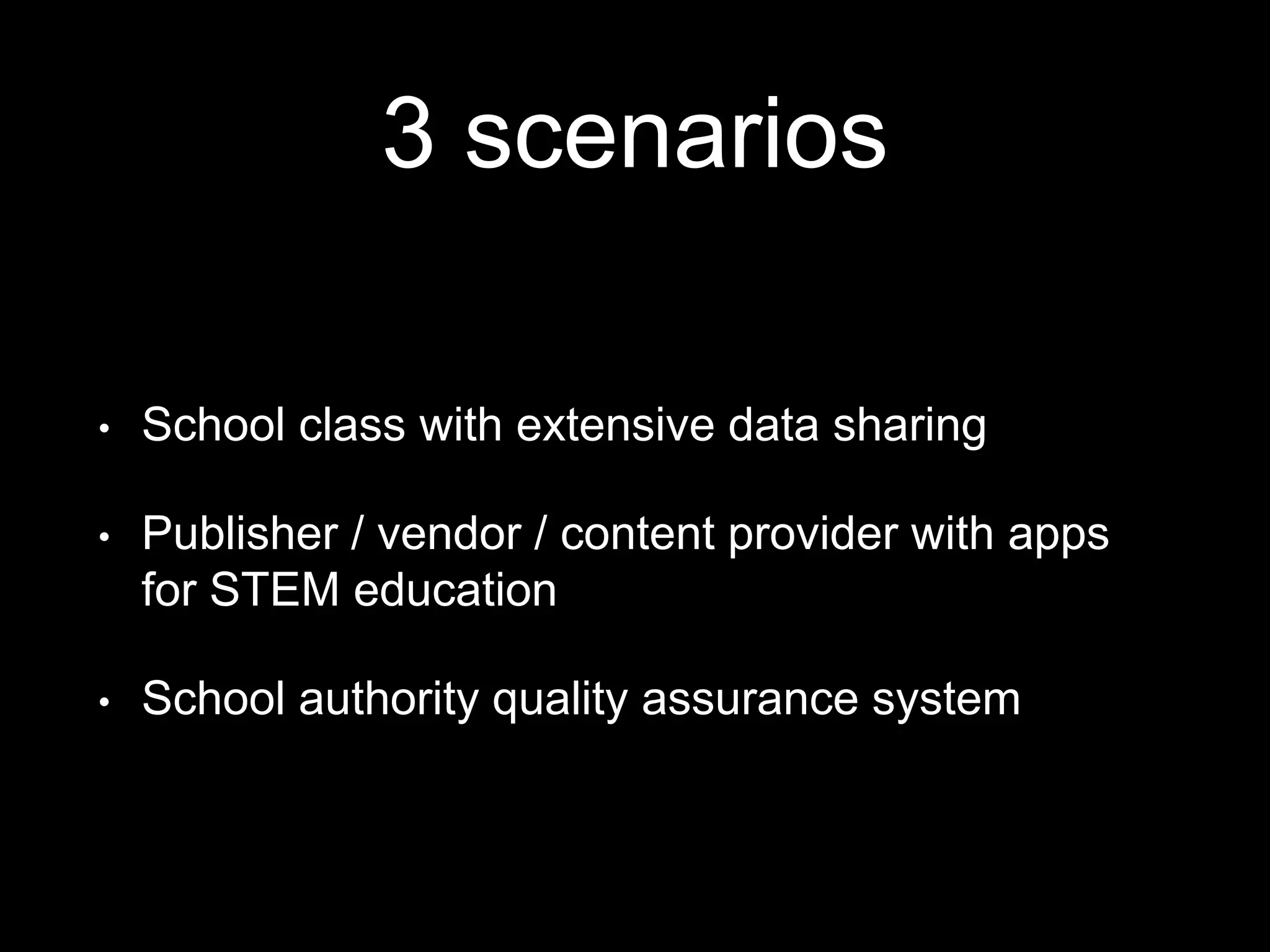 3 scenarios
• School class with extensive data sharing
• Publisher / vendor / content provider with apps
for STEM education
• School authority quality assurance system
 