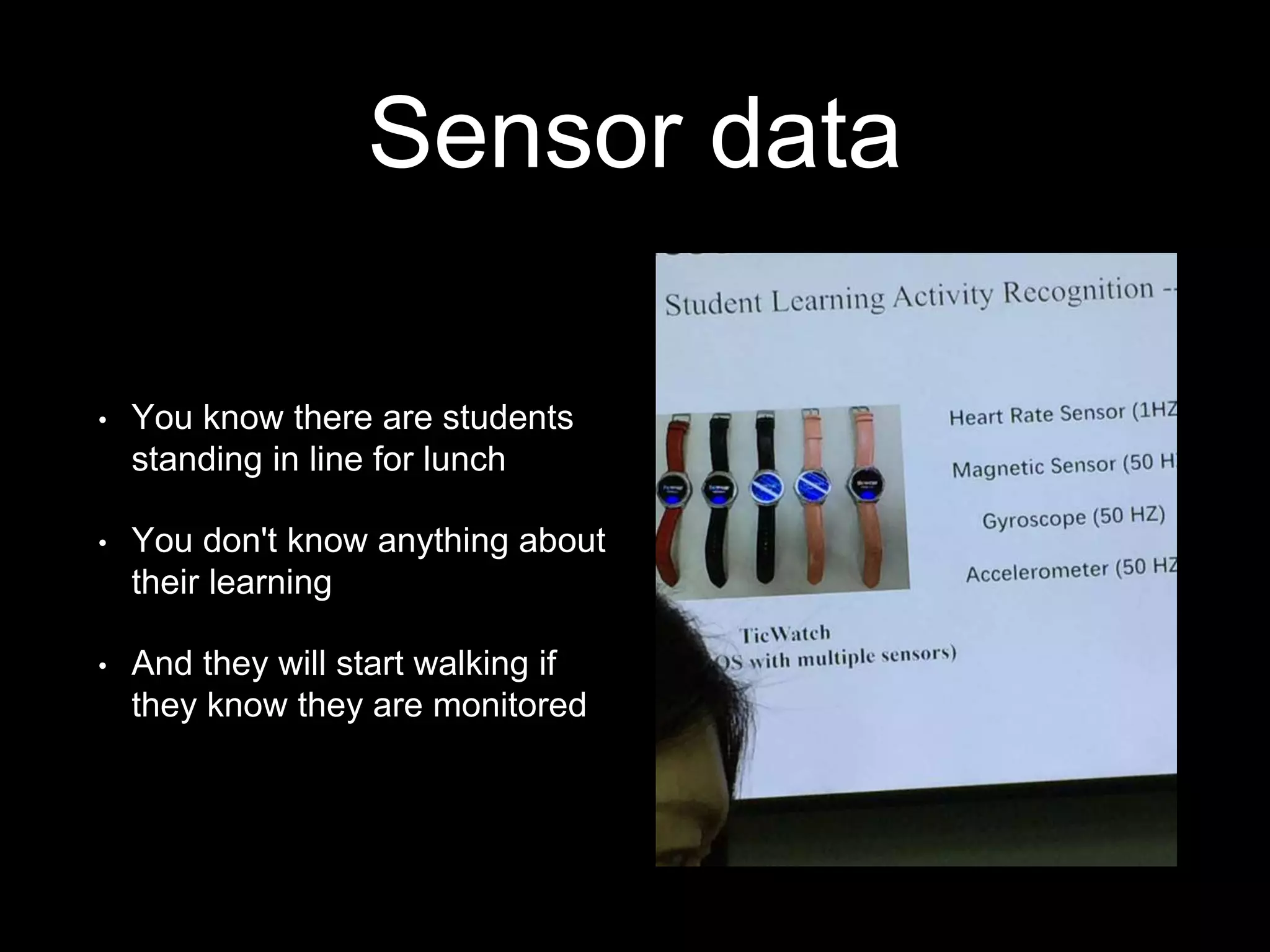 Sensor data
• You know there are students
standing in line for lunch
• You don't know anything about
their learning
• And they will start walking if
they know they are monitored
 