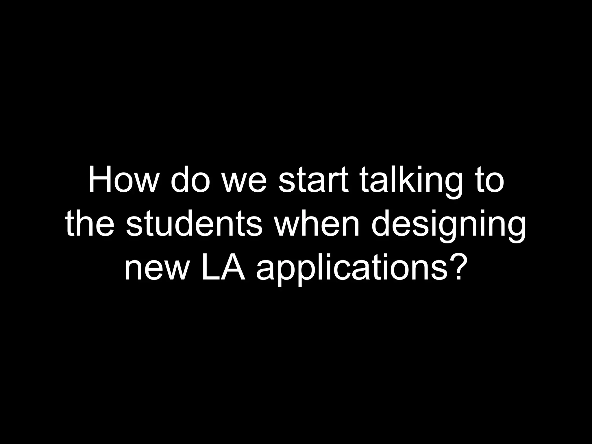 How do we start talking to
the students when designing
new LA applications?
 