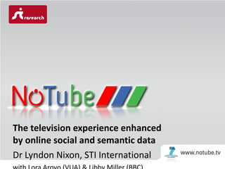 The television experience enhanced by online social and semantic data Dr Lyndon Nixon, STI International with Lora Aroyo (VUA) & Libby Miller (BBC) 