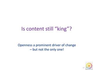 Is content still “king”?

Openness a prominent driver of change
      – but not the only one!



                                        17
 