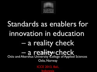 Standards as enablers for
innovation in education
– a reality check
Tore Hoel check
– a reality of Applied Sciences
Oslo and Akershus University College
Oslo, Norway
ICCE 2013, Bali,
Indonesia

 