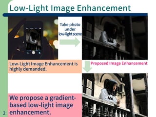 Low-Light Image Enhancement
2
Take photo
under
low-lightscene
Proposed Image EnhancementLow-Light Image Enhancement is
highly demanded.
We propose a gradient-
based low-light image
enhancement.
 