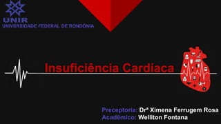 UNIVERSIDADE FEDERAL DE RONDÔNIA
Insuficiência Cardíaca
Preceptoria: Drª Ximena Ferrugem Rosa
Acadêmico: Welliton Fontana
 