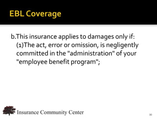 b.This insurance applies to damages only if:
  (1)The act, error or omission, is negligently
  committed in the "administration" of your
  "employee benefit program";




                              www.InsuranceCommunityUniversity.com
                                                                30
 