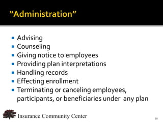    Advising
   Counseling
   Giving notice to employees
   Providing plan interpretations
   Handling records
   Effecting enrollment
   Terminating or canceling employees,
    participants, or beneficiaries under any plan

                               www.InsuranceCommunityUniversity.com
                                                                 38
 