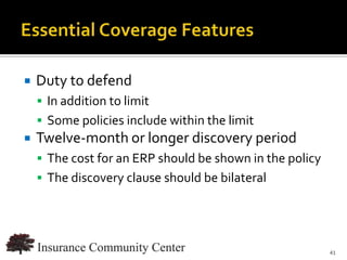    Duty to defend
     In addition to limit
     Some policies include within the limit
   Twelve-month or longer discovery period
     The cost for an ERP should be shown in the policy
     The discovery clause should be bilateral




                                   www.InsuranceCommunityUniversity.com
                                                                     41
 