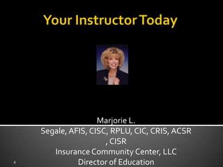 Marjorie L.
    Segale, AFIS, CISC, RPLU, CIC, CRIS, ACSR
                      , CISR
       Insurance Community Center, LLC
6             Director of Education
 