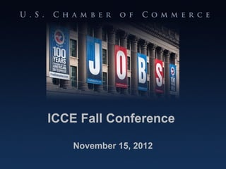 ICCE Fall Conference

                           November 15, 2012
U.S. CHAMBER OF COMMERCE                 100 Years Standing Up for American Enterprise
 