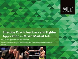Effective Coach Feedback and Fighter
Application in Mixed Martial Arts
Dr Kirsten Spencer and Anton Vera.
Auckland University of Technology, Youth Development Research
Group
 