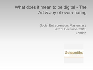 What does it mean to be digital - The
Art & Joy of over-sharing
Social Entrepreneurs Masterclass
26th of December 2016
London
 