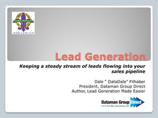 Lead Generation
Keeping a steady stream of leads flowing into your
sales pipeline
Dale “ DataDale” Filhaber
President, Dataman Group Direct
Author, Lead Generation Made Easier
 