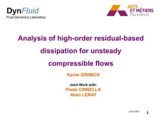 DynFluid
Fluid Dynamics Laboratory




       Analysis of high-order residual-based
                     dissipation for unsteady
                            compressible flows
                                 Karim GRIMICH

                                  Joint Work with:
                                Paola CINNELLA
                                  Alain LERAT


                                                     ICCFD-2804
                                                                  1
 