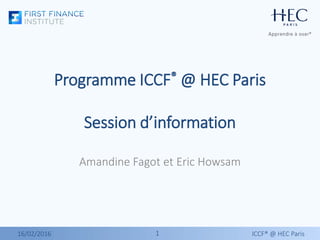 11
Programme ICCF® @ HEC Paris
Session d’information
Amandine Fagot et Eric Howsam
16/02/2016 ICCF® @ HEC Paris
 