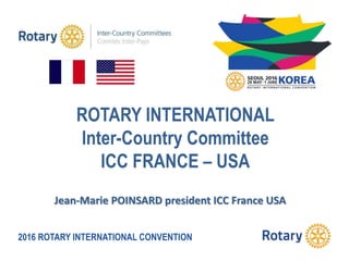2016 ROTARY INTERNATIONAL CONVENTION
ROTARY INTERNATIONAL
Inter-Country Committee
ICC FRANCE – USA
Jean-Marie POINSARD president ICC France USA
 