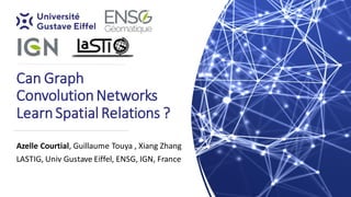 Can Graph
ConvolutionNetworks
LearnSpatial Relations ?
Azelle Courtial, Guillaume Touya , Xiang Zhang
LASTIG, Univ Gustave Eiffel, ENSG, IGN, France
1
 