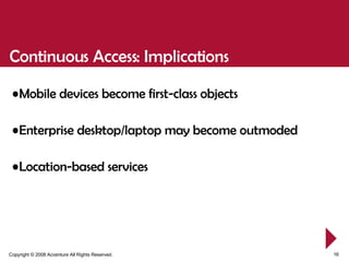 Mobile devices become first-class objects Enterprise desktop/laptop may become outmoded Location-based services Continuous Access: Implications 