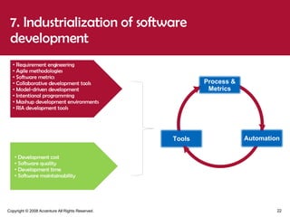 7. Industrialization of software development Requirement engineering Agile methodologies  Software metrics Collaborative development tools Model-driven development Intentional programming Mashup development environments  RIA development tools  Development cost Software quality  Development time Software maintainability Tools Process & Metrics Automation 