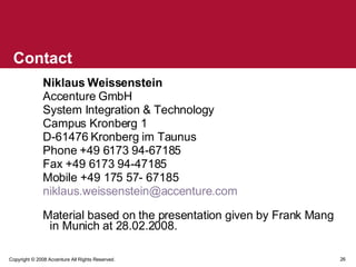 Contact Niklaus Weissenstein Accenture GmbH System Integration & Technology  Campus Kronberg 1 D-61476 Kronberg im Taunus  Phone +49 6173 94-67185 Fax +49 6173 94-47185 Mobile +49 175 57- 67185 [email_address] Material based on the presentation given by Frank Mang in Munich at 28.02.2008. 