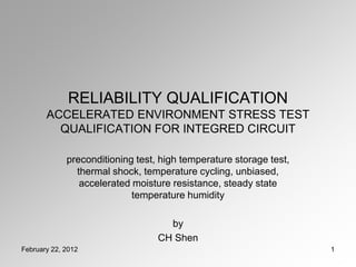 preconditioning test, high temperature storage test,
thermal shock, temperature cycling, unbiased,
accelerated moisture resistance, steady state
temperature humidity
CH Shen
沈志豪
RELIABILITY QUALIFICATION
ACCELERATED ENVIRONMENT STRESS TEST
QUALIFICATION FOR INTEGRED CIRCUIT
 