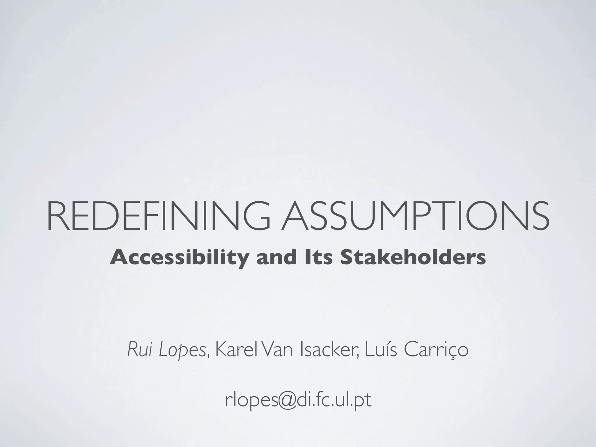 REDEFINING ASSUMPTIONS
  Accessibility and Its Stakeholders



   Rui Lopes, Karel Van Isacker, Luís Carriço

              rlopes@di.fc.ul.pt
 