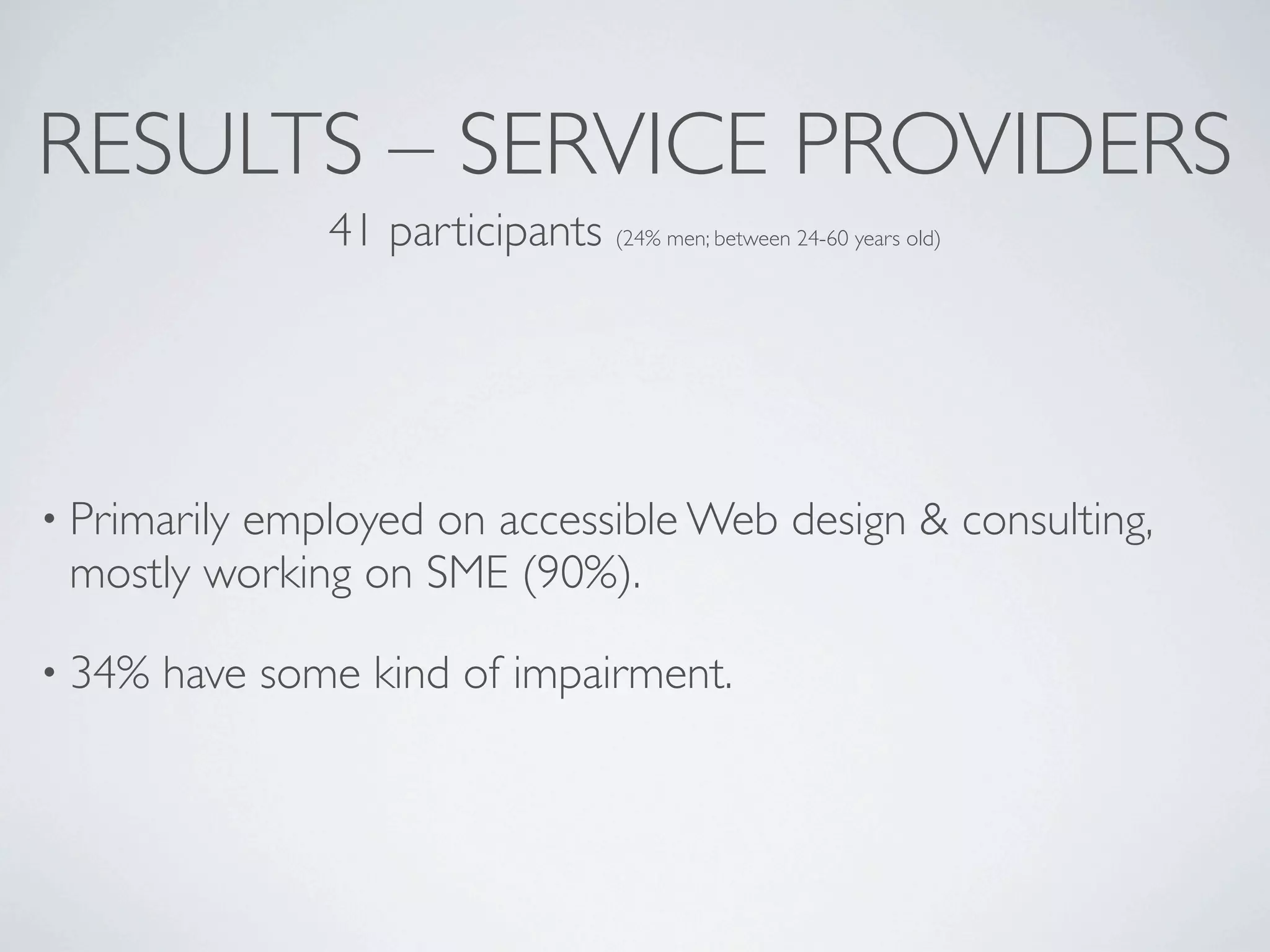 RESULTS – SERVICE PROVIDERS
                41 participants (24% men; between 24-60 years old)




• Primarily
         employed on accessible Web design & consulting,
 mostly working on SME (90%).

• 34%   have some kind of impairment.
 