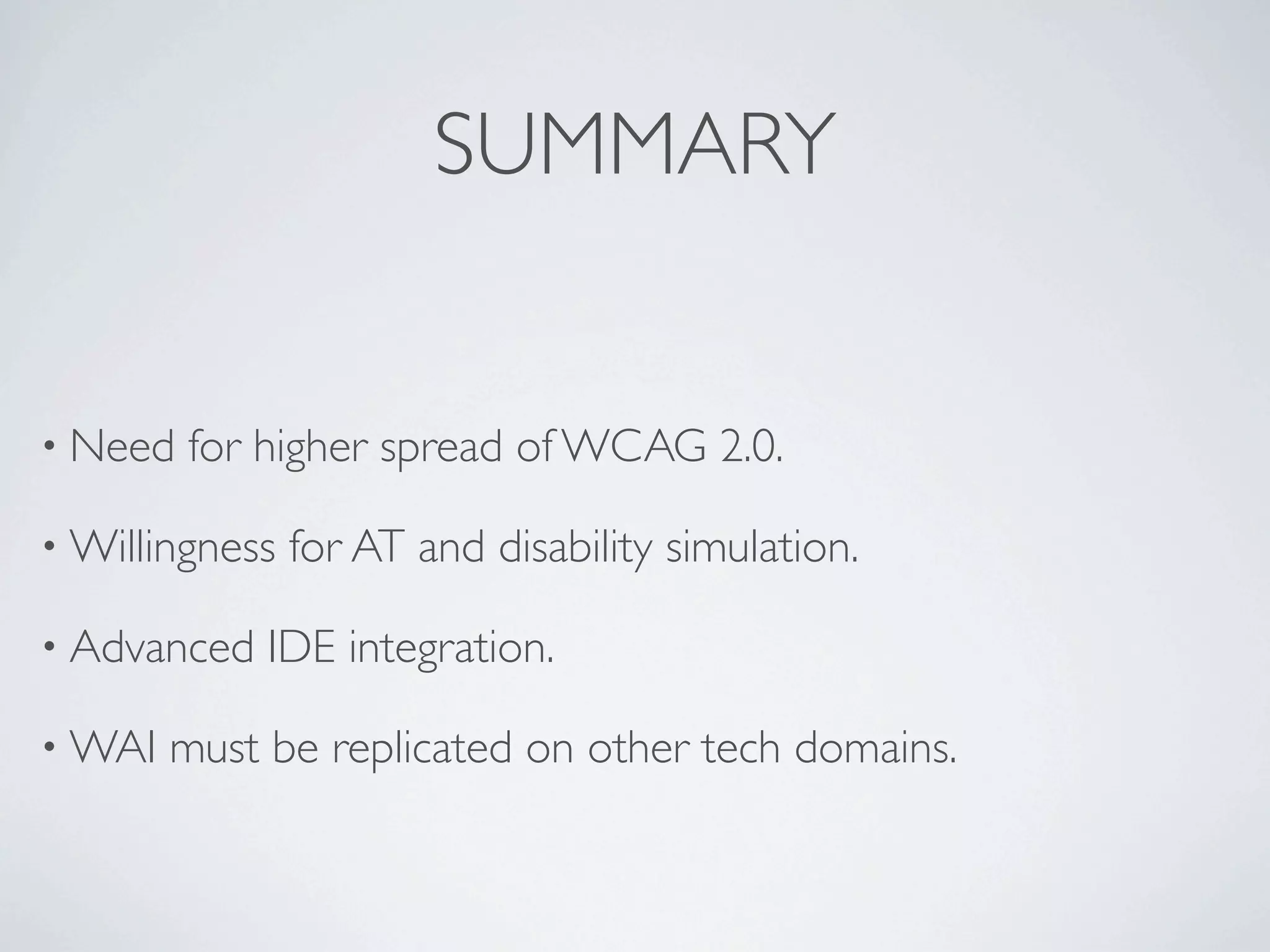 SUMMARY


• Need   for higher spread of WCAG 2.0.

• Willingness   for AT and disability simulation.

• Advanced   IDE integration.

• WAI   must be replicated on other tech domains.
 