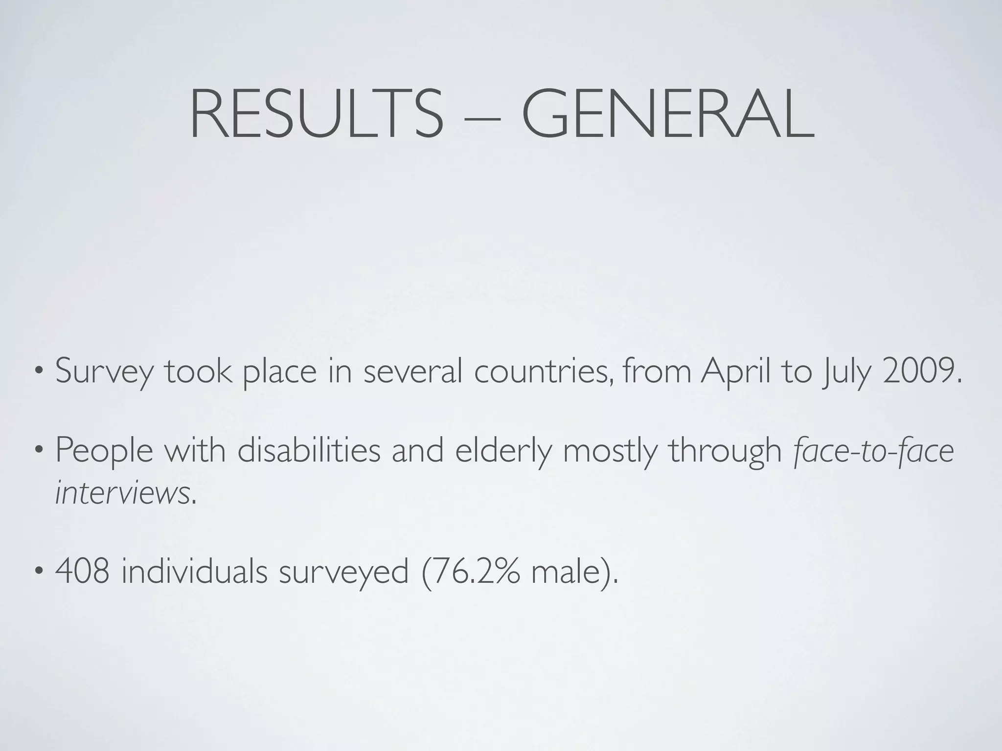RESULTS – GENERAL


• Survey   took place in several countries, from April to July 2009.

• People with disabilities and elderly mostly through face-to-face
 interviews.

• 408   individuals surveyed (76.2% male).
 
