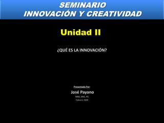 SEMINARIO INNOVACIÓN Y CREATIVIDAD Unidad II ¿QUÉ ES LA INNOVACIÓN? Presentado Por:  José Payano MBA, ENG, PG Febrero 2009 