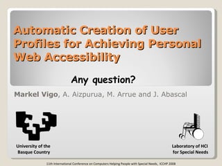 Automatic Creation of User Profiles for Achieving Personal Web Accessibility Markel Vigo , A. Aizpurua, M. Arrue and J. Ab...