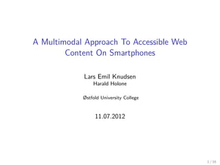 A Multimodal Approach To Accessible Web
        Content On Smartphones

            Lars Emil Knudsen
                Harald Holone

            Østfold University College


                 11.07.2012




                                          1 / 16
 