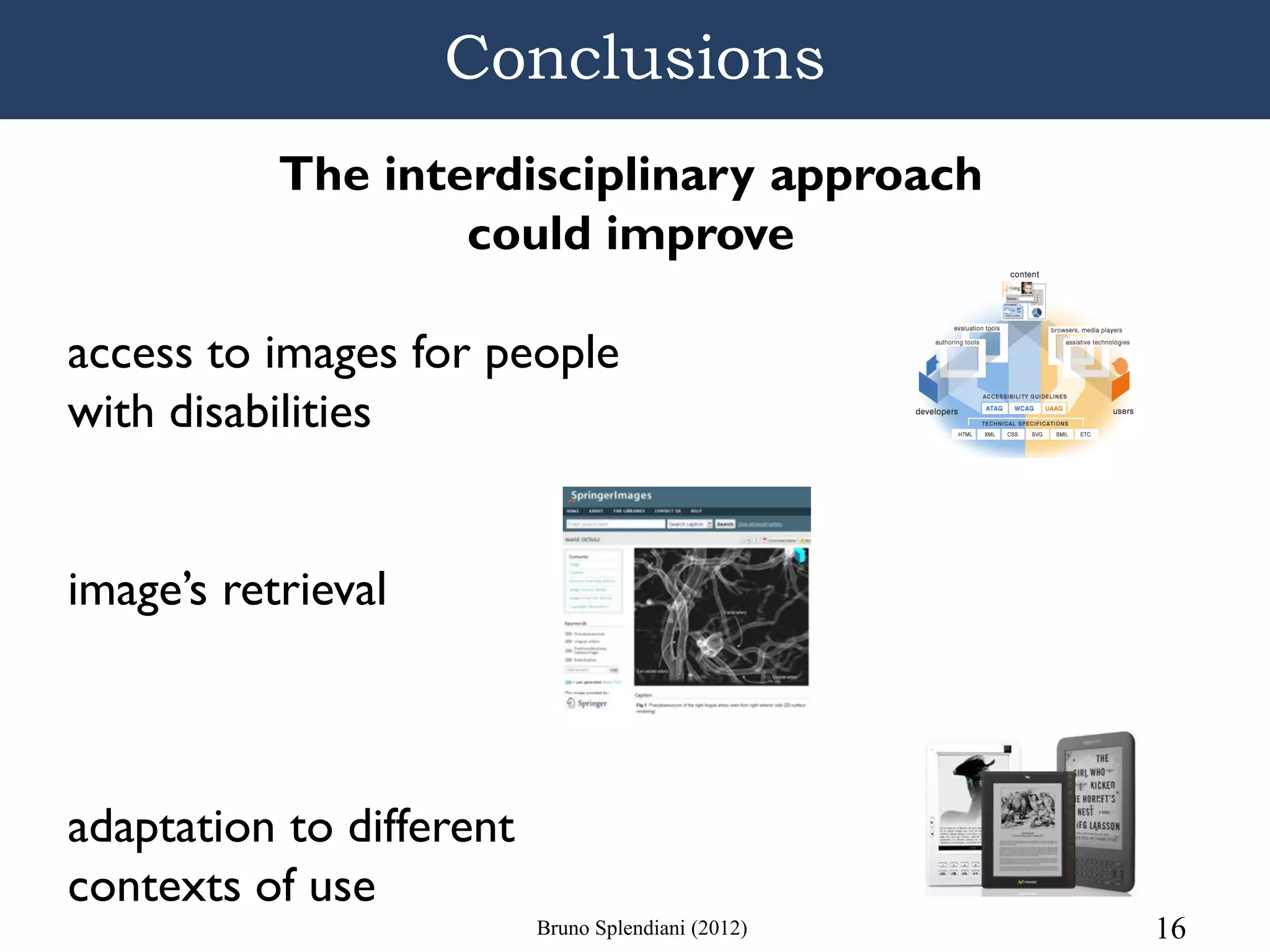 Conclusions
           The interdisciplinary approach
                   could improve

access to images for people
with disabilities


image’s retrieval



adaptation to different
contexts of use
                          Bruno Splendiani (2012)   16
 