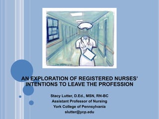 An exploration of registered nurses’ intentions to leave the profession   Stacy Lutter, D.Ed., MSN, RN-BC Assistant Professor of Nursing York College of Pennsylvania slutter@ycp.edu 