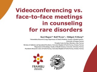 Videoconferencing vs.  face-to-face meetings  in counseling  for rare disorders  Kari Hagen a,b,  Rolf Wynn a,c ,  Oddgeir Friborg d,e a Telemedicine Research Group, Department of Clinical Medicine, Faculty of Health Sciences,  University of Tromsø, Norway b Frambu Centre for Rare Disorders, Oslo, Norway c Division of Addiction and Specialized Psychiatry, University Hospital of North Norway, Tromsø, Norway d Department of Psychology, Faculty of Health Sciences, University of Tromsø, Norway e Psychiatric Research Centre of North Norway, University Hospital of North Norway, Tromsø, Norway 