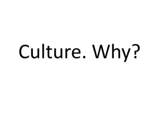 Culture. Why?
 