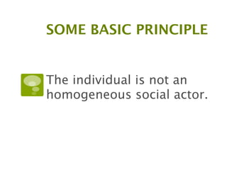 SOME BASIC PRINCIPLE


The individual is not an
homogeneous social actor.
 