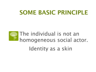 SOME BASIC PRINCIPLE


The individual is not an
homogeneous social actor.

   Identity as a skin
 