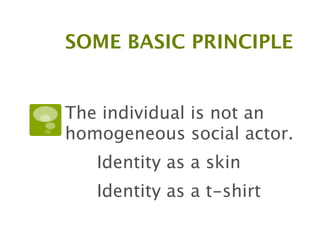 SOME BASIC PRINCIPLE


The individual is not an
homogeneous social actor.

   Identity as a skin

   Identity as a t-shirt
 