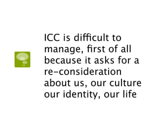 ICC is difficult to
manage, ﬁrst of all
because it asks for a
re-consideration
about us, our culture
our identity, our life
 