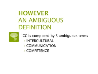 HOWEVER
AN AMBIGUOUS
DEFINITION
ICC is composed by 3 ambiguous terms
  ‣ INTERCULTURAL
  ‣ COMMUNICATION
  ‣ COMPETENCE
 